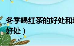 冬季喝红茶的好处和坏处（冬天喝红茶有什么好处）