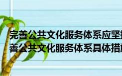 完善公共文化服务体系应坚持（促进文化事业的发展需要完善公共文化服务体系具体措施包括）