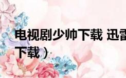 电视剧少帅下载 迅雷下载（少帅电视剧迅雷下载）