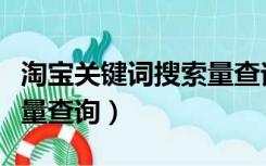 淘宝关键词搜索量查询工具（淘宝关键词搜索量查询）