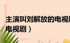 主演叫刘解放的电视剧叫什么（刘解放是哪部电视剧）