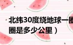 北纬30度绕地球一圈是多少公里（绕地球一圈是多少公里）