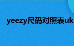 yeezy尺码对照表uk（yeezy尺码对照表）