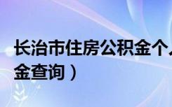 长治市住房公积金个人查询（长治市住房公积金查询）