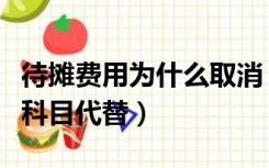 待摊费用为什么取消（待摊费用取消后用什么科目代替）