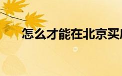 怎么才能在北京买房子（北京买房子）