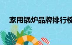 家用锅炉品牌排行榜前十名（家用锅炉）