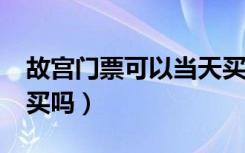 故宫门票可以当天买吗?（故宫门票当天可以买吗）