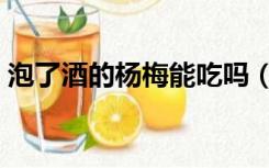 泡了酒的杨梅能吃吗（杨梅泡过酒可以吃吗）