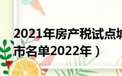 2021年房产税试点城市情况（房产税试点城市名单2022年）