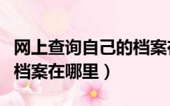 网上查询自己的档案在哪（网上怎么查自己的档案在哪里）