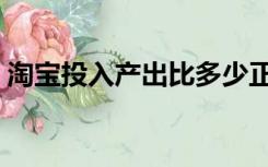 淘宝投入产出比多少正常（淘宝投入产出比）