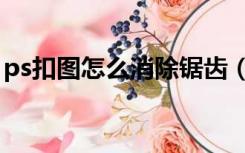 ps扣图怎么消除锯齿（ps抠图边缘锯齿消除）