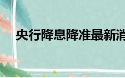 央行降息降准最新消息（央行降息降准）