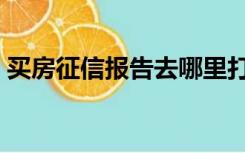 买房征信报告去哪里打（征信报告去哪里打）