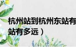 杭州站到杭州东站有多远?（杭州站到杭州东站有多远）