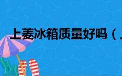 上菱冰箱质量好吗（上菱冰箱质量怎么样）