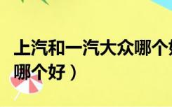 上汽和一汽大众哪个好一些（上汽和一汽大众哪个好）