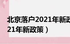 北京落户2021年新政策留学生（北京落户2021年新政策）