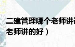 二建管理哪个老师讲课好（二建施工管理哪个老师讲的好）