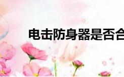 电击防身器是否合法（电击防身器）