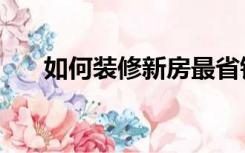 如何装修新房最省钱（房子如何装修）