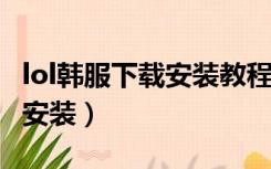 lol韩服下载安装教程2020（lol韩服怎么下载安装）