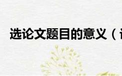 选论文题目的意义（论文选题意义怎么写）