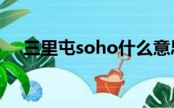 三里屯soho什么意思（soho什么意思）