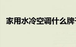 家用水冷空调什么牌子好（家用水冷空调）