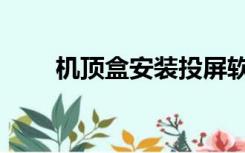 机顶盒安装投屏软件（机顶盒安装）