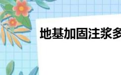 地基加固注浆多少一米（地基）