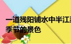 一道残阳铺水中半江瑟瑟半江红描写的是什么季节的景色