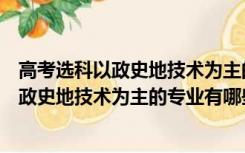 高考选科以政史地技术为主的专业有哪些科目（高考选科以政史地技术为主的专业有哪些）