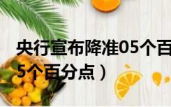 央行宣布降准05个百分点7（央行宣布降准0 5个百分点）