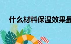 什么材料保温效果最好（建筑保温材料）