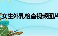 女生外乳检查视频图片（女生外乳检查视频）