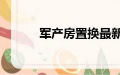 军产房置换最新政策（军产房）