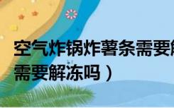 空气炸锅炸薯条需要解冻嘛（空气炸锅炸薯条需要解冻吗）