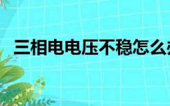 三相电电压不稳怎么办（电压不稳怎么办）