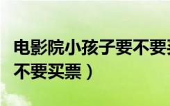 电影院小孩子要不要买票呢（电影院小孩子要不要买票）