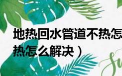 地热回水管道不热怎么回事?（地热回水管不热怎么解决）