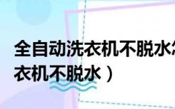 全自动洗衣机不脱水怎么解决视频（全自动洗衣机不脱水）