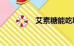 艾素糖能吃吗（艾素糖）