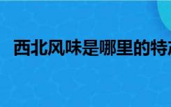 西北风味是哪里的特产（西北特产有哪些）