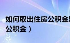 如何取出住房公积金里面的钱（如何取出住房公积金）