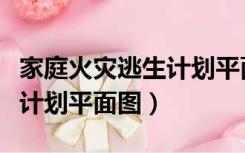 家庭火灾逃生计划平面图绘制（家庭火灾逃生计划平面图）