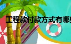 工程款付款方式有哪些（付款方式有哪些）