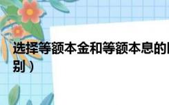 选择等额本金和等额本息的区别（等额本金和等额本息的区别）