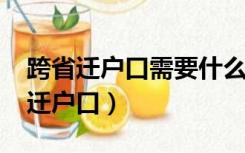 跨省迁户口需要什么证件和流程2022（跨省迁户口）